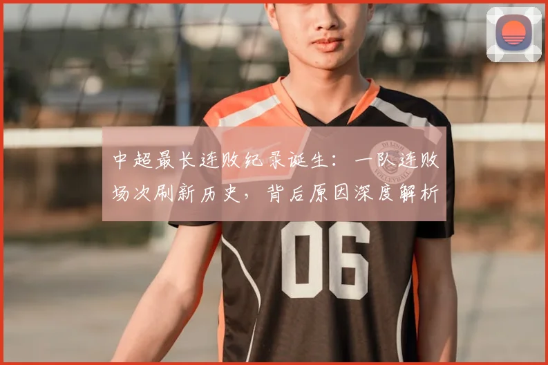 中超最长连败纪录诞生：一队连败场次刷新历史，背后原因深度解析