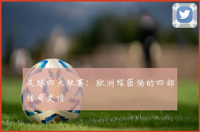 足球四大联赛：欧洲绿茵场的四部传奇史诗