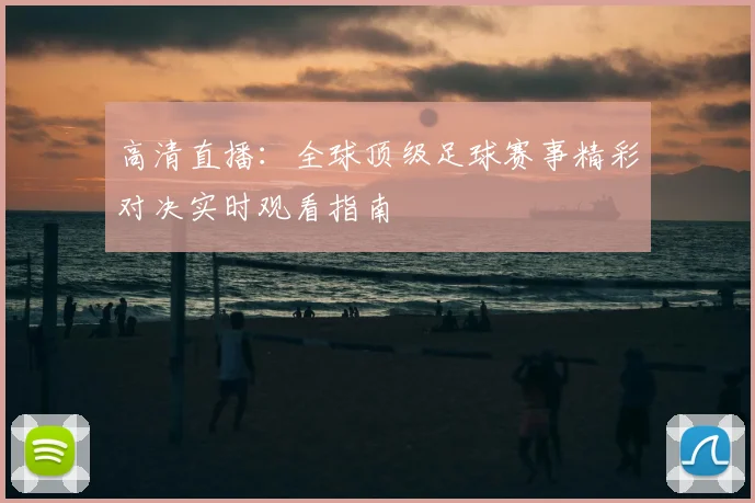 高清直播：全球顶级足球赛事精彩对决实时观看指南