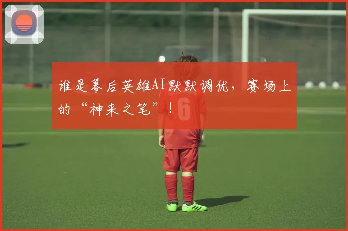 谁是幕后英雄AI默默调优,赛场上的“神来之笔”!