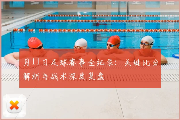 月11日足球赛事全纪录:关键比分解析与战术深度复盘