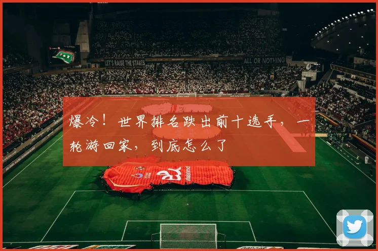爆冷!世界排名跌出前十选手,一轮游回家,到底怎么了