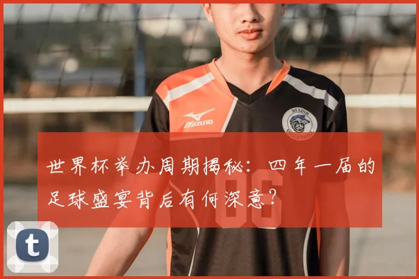 世界杯举办周期揭秘:四年一届的足球盛宴背后有何深意?