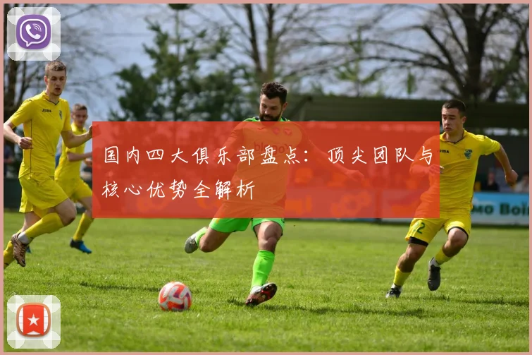 国内四大俱乐部盘点:顶尖团队与核心优势全解析