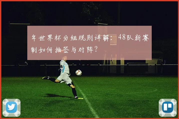 年世界杯分组规则详解:48队新赛制如何抽签与对阵?