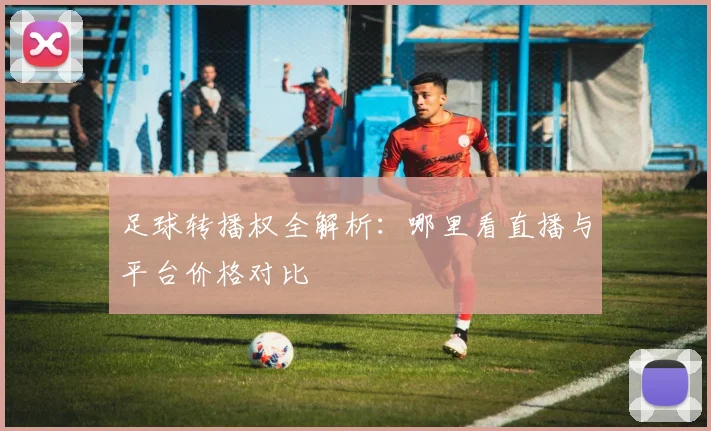 足球转播权全解析:哪里看直播与平台价格对比