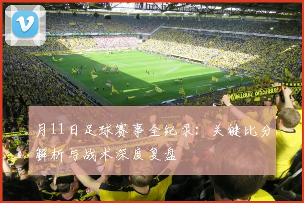 月11日足球赛事全纪录:关键比分解析与战术深度复盘