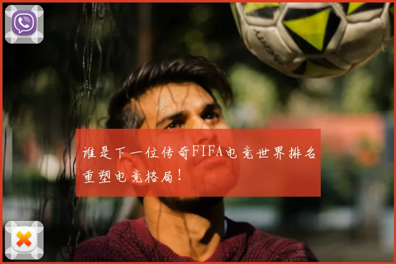 谁是下一位传奇FIFA电竞世界排名重塑电竞格局!