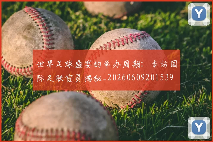 世界足球盛宴的举办周期:专访国际足联官员揭秘_20260609201539