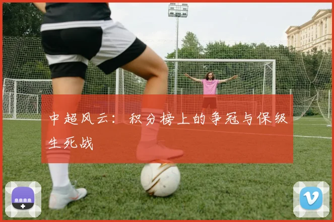 中超风云:积分榜上的争冠与保级生死战