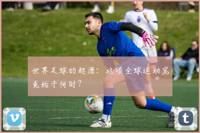 世界足球的起源:这项全球运动究竟始于何时?