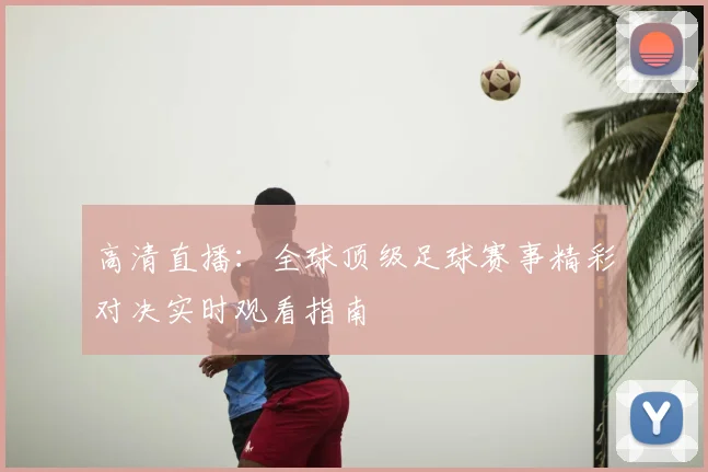 高清直播：全球顶级足球赛事精彩对决实时观看指南