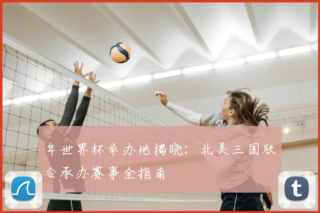 年世界杯举办地揭晓：北美三国联合承办赛事全指南