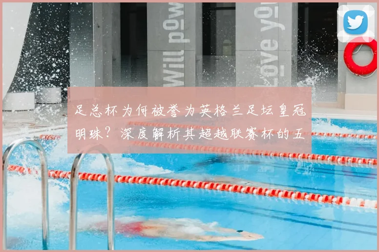 足总杯为何被誉为英格兰足坛皇冠明珠?深度解析其超越联赛杯的五大关键因素