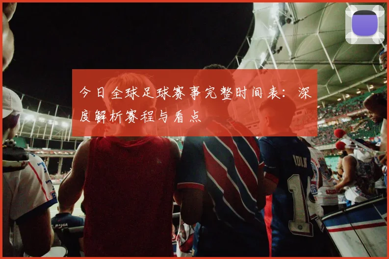 今日全球足球赛事完整时间表：深度解析赛程与看点