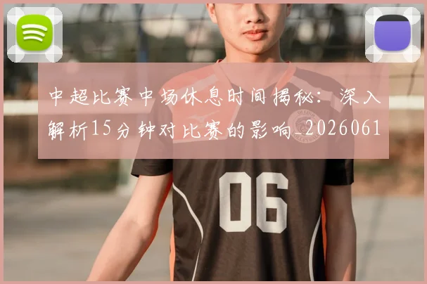 中超比赛中场休息时间揭秘:深入解析15分钟对比赛的影响_20260610190431