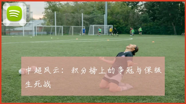 中超风云：积分榜上的争冠与保级生死战